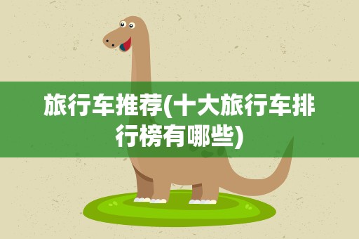 旅行车推荐(十大旅行车排行榜有哪些)