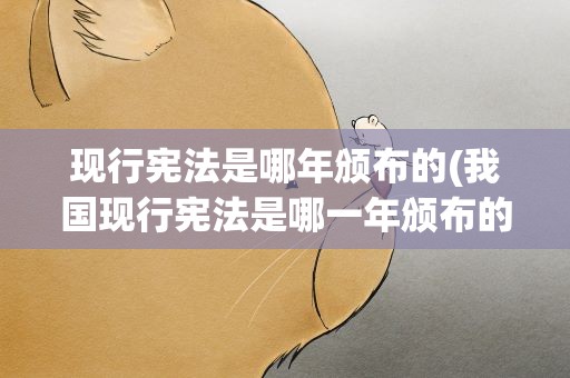 现行宪法是哪年颁布的(我国现行宪法是哪一年颁布的)