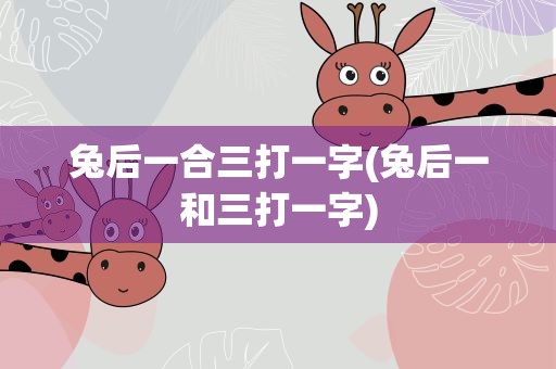 兔后一合三打一字(兔后一和三打一字)