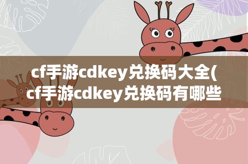 cf手游cdkey兑换码大全(cf手游cdkey兑换码有哪些cdkey兑换码大全)