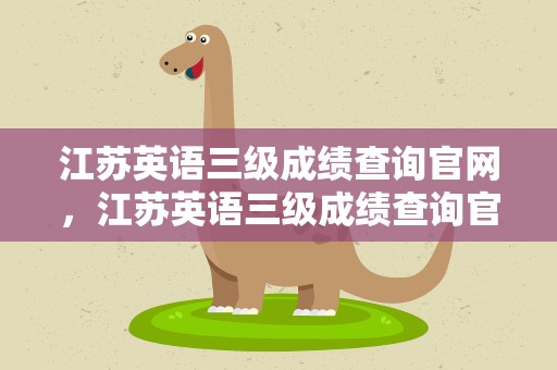 江苏英语三级成绩查询官网，江苏英语三级成绩查询官网入口