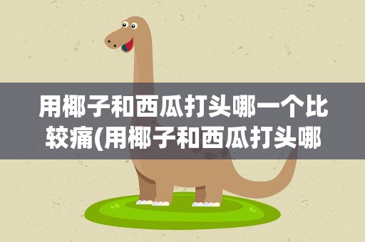 用椰子和西瓜打头哪一个比较痛(用椰子和西瓜打头哪一个比较痛)