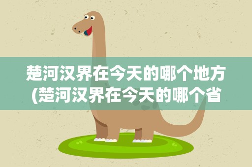 楚河汉界在今天的哪个地方(楚河汉界在今天的哪个省)