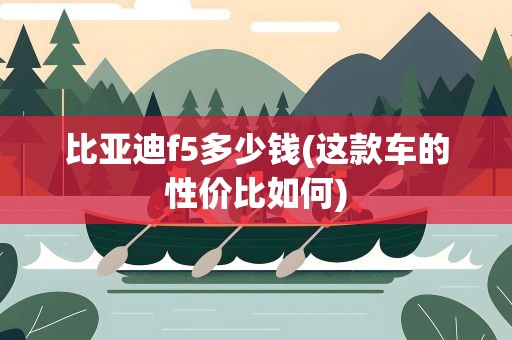 比亚迪f5多少钱(这款车的性价比如何)