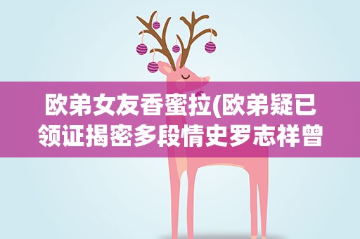 欧弟女友香蜜拉(欧弟疑已领证揭密多段情史罗志祥曾抢欧弟女友大谈恋爱秘诀)