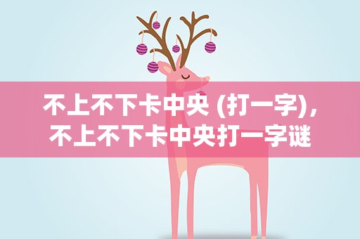 不上不下卡中央 (打一字)，不上不下卡中央打一字谜