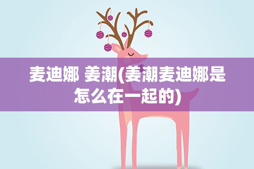 麦迪娜 姜潮(姜潮麦迪娜是怎么在一起的)