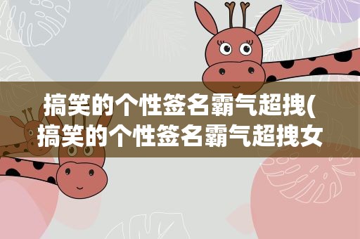 搞笑的个性签名霸气超拽(搞笑的个性签名霸气超拽女)