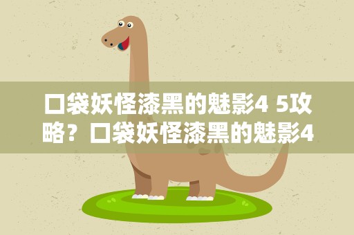 口袋妖怪漆黑的魅影4 5攻略？口袋妖怪漆黑的魅影45攻略大全