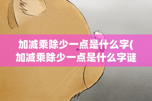 加减乘除少一点是什么字(加减乘除少一点是什么字谜)