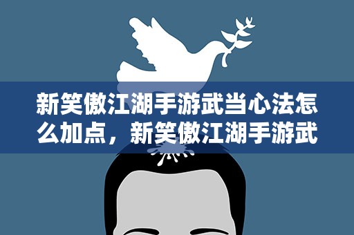 新笑傲江湖手游武当心法怎么加点，新笑傲江湖手游武当心法天赋怎么加