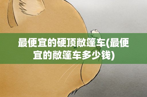 最便宜的硬顶敞篷车(最便宜的敞篷车多少钱)