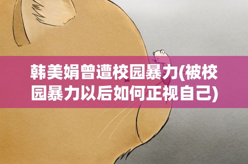 韩美娟曾遭校园暴力(被校园暴力以后如何正视自己)