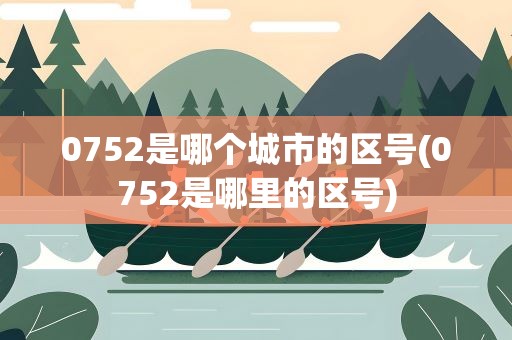 0752是哪个城市的区号(0752是哪里的区号)