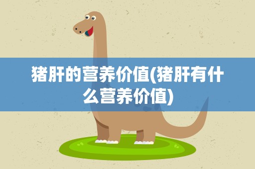 猪肝的营养价值(猪肝有什么营养价值)