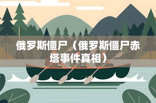 俄罗斯僵尸（俄罗斯僵尸赤塔事件真相）