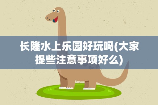 长隆水上乐园好玩吗(大家提些注意事项好么)