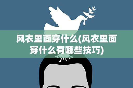 风衣里面穿什么(风衣里面穿什么有哪些技巧)