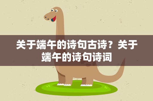关于端午的诗句古诗？关于端午的诗句诗词