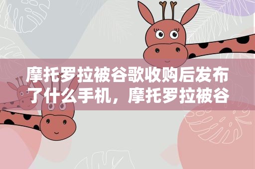 摩托罗拉被谷歌收购后发布了什么手机，摩托罗拉被谷歌收购后发布了什么手机品牌