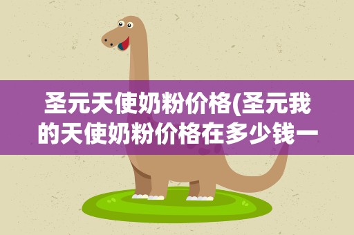 圣元天使奶粉价格(圣元我的天使奶粉价格在多少钱一罐啊)