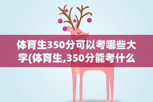 体育生350分可以考哪些大学(体育生,350分能考什么好的二本〔最低〕大学)