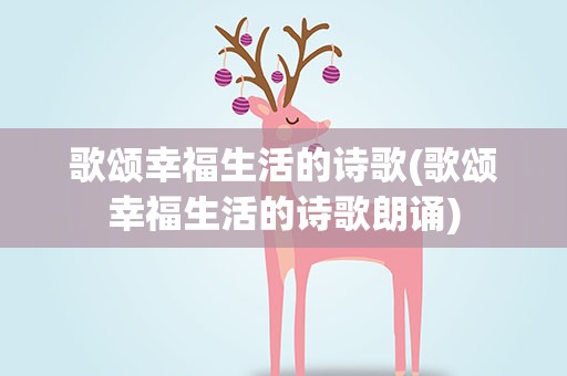 歌颂幸福生活的诗歌(歌颂幸福生活的诗歌朗诵)