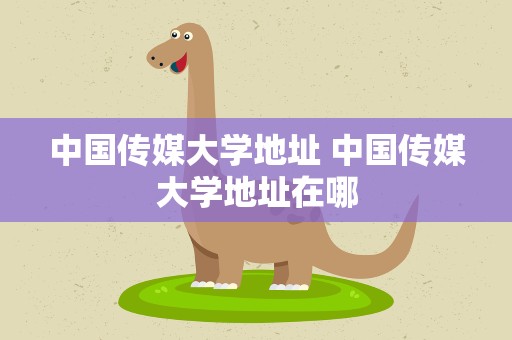 中国传媒大学地址 中国传媒大学地址在哪