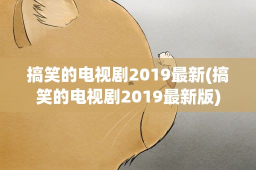 搞笑的电视剧2019最新(搞笑的电视剧2019最新版)