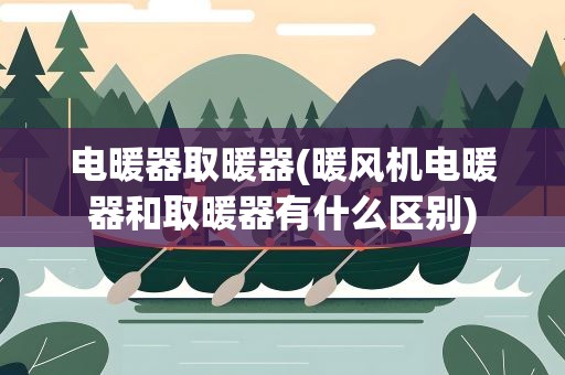 电暖器取暖器(暖风机电暖器和取暖器有什么区别)