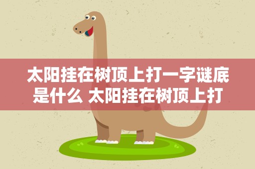 太阳挂在树顶上打一字谜底是什么 太阳挂在树顶上打一字谜底是什么字