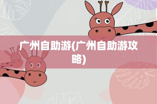 广州自助游(广州自助游攻略)