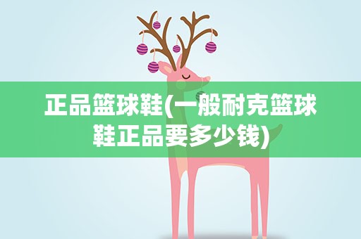 正品篮球鞋(一般耐克篮球鞋正品要多少钱)