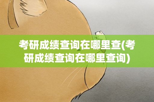 考研成绩查询在哪里查(考研成绩查询在哪里查询)