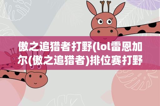 傲之追猎者打野(lol雷恩加尔(傲之追猎者)排位赛打野顺序)