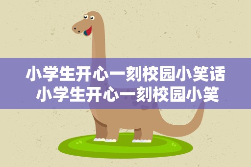 小学生开心一刻校园小笑话 小学生开心一刻校园小笑话作文