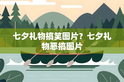 七夕礼物搞笑图片？七夕礼物恶搞图片
