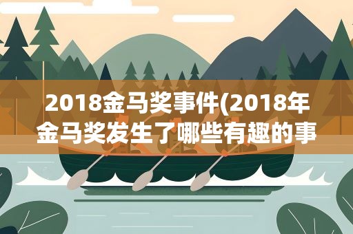 2018金马奖事件(2018年金马奖发生了哪些有趣的事情)