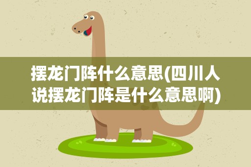 摆龙门阵什么意思(四川人说摆龙门阵是什么意思啊)