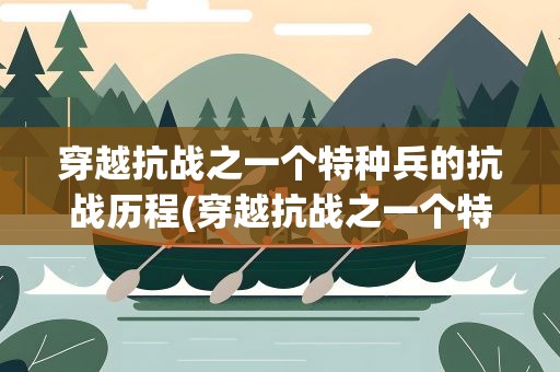 穿越抗战之一个特种兵的抗战历程(穿越抗战之一个特种兵的抗战历程的目录)