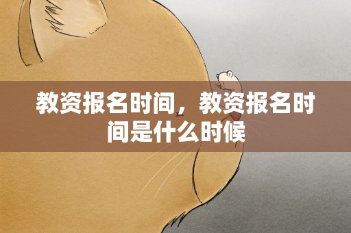 教资报名时间，教资报名时间是什么时候