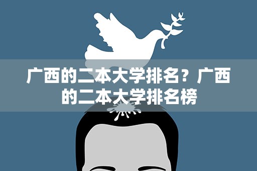广西的二本大学排名？广西的二本大学排名榜