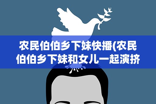 农民伯伯乡下妹快播(农民伯伯乡下妹和女儿一起演挤牛奶是什么电影)