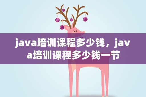 java培训课程多少钱，java培训课程多少钱一节