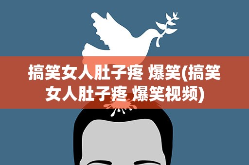 搞笑女人肚子疼 爆笑(搞笑女人肚子疼 爆笑视频)