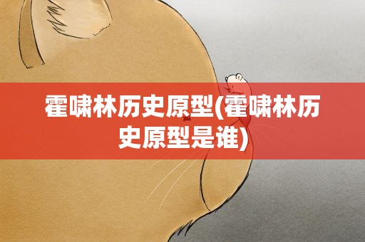 霍啸林历史原型(霍啸林历史原型是谁)
