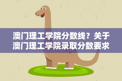 澳门理工学院分数线？关于澳门理工学院录取分数要求