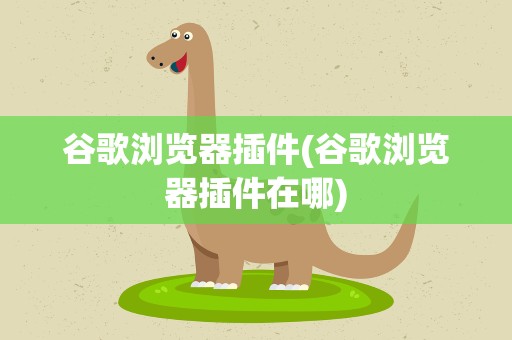 谷歌浏览器插件(谷歌浏览器插件在哪)