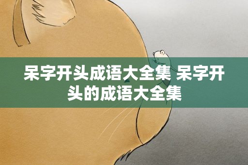 呆字开头成语大全集 呆字开头的成语大全集