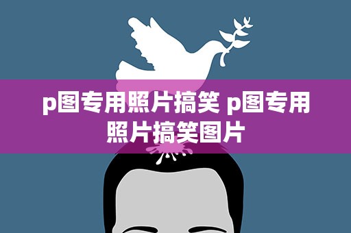 p图专用照片搞笑 p图专用照片搞笑图片